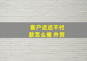 客户迟迟不付款怎么催 外贸